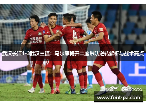 武汉长江1-3武汉三镇：马尔康梅开二度带队逆转解析与战术亮点