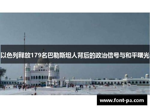 以色列释放179名巴勒斯坦人背后的政治信号与和平曙光