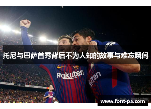 托尼与巴萨首秀背后不为人知的故事与难忘瞬间