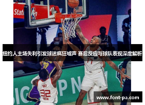 纽约人主场失利引发球迷疯狂嘘声 赛后反应与球队表现深度解析