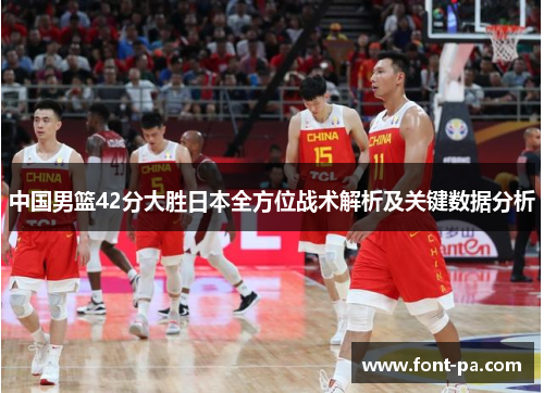 中国男篮42分大胜日本全方位战术解析及关键数据分析