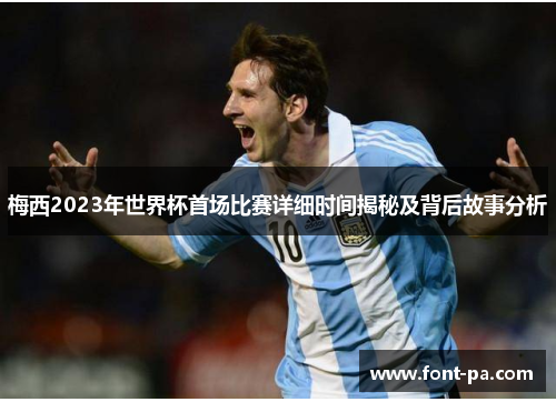 梅西2023年世界杯首场比赛详细时间揭秘及背后故事分析