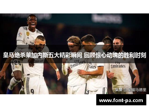 皇马绝杀莱加内斯五大精彩瞬间 回顾惊心动魄的胜利时刻