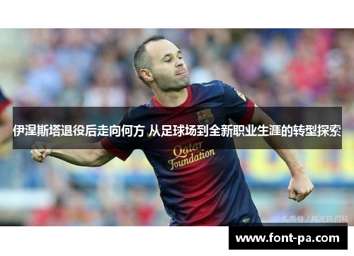 伊涅斯塔退役后走向何方 从足球场到全新职业生涯的转型探索