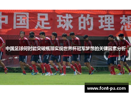 中国足球何时能突破瓶颈实现世界杯冠军梦想的关键因素分析