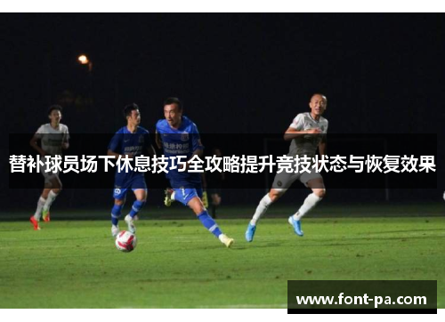 替补球员场下休息技巧全攻略提升竞技状态与恢复效果