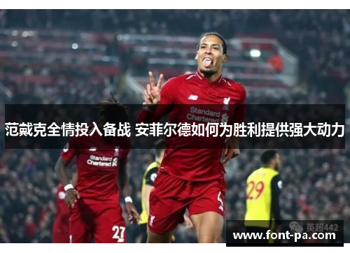 范戴克全情投入备战 安菲尔德如何为胜利提供强大动力