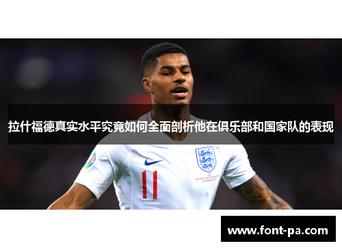 拉什福德真实水平究竟如何全面剖析他在俱乐部和国家队的表现 拉什福德真实水平究竟如何全面剖析他在俱乐部和国家队的表现