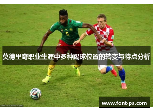 莫德里奇职业生涯中多种踢球位置的转变与特点分析 莫德里奇职业生涯中多种踢球位置的转变与特点分析