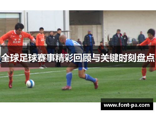 全球足球赛事精彩回顾与关键时刻盘点