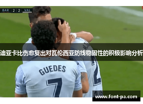 迪亚卡比伤愈复出对瓦伦西亚防线稳固性的积极影响分析