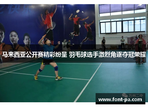 马来西亚公开赛精彩纷呈 羽毛球选手激烈角逐夺冠荣耀