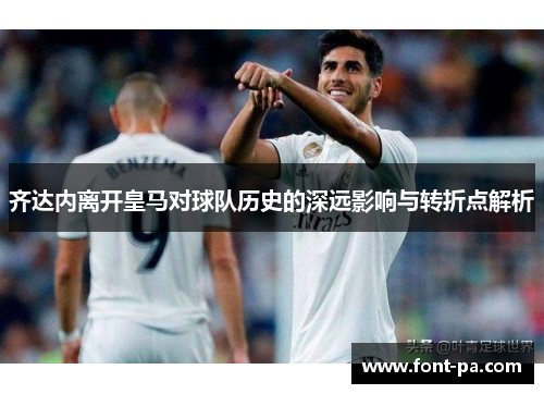 齐达内离开皇马对球队历史的深远影响与转折点解析