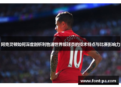 阿克灵顿如何深度剖析利物浦世界级球员的技术特点与比赛影响力