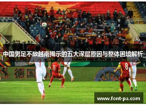 中国男足不敌越南揭示的五大深层原因与整体困境解析