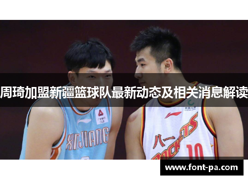 周琦加盟新疆篮球队最新动态及相关消息解读