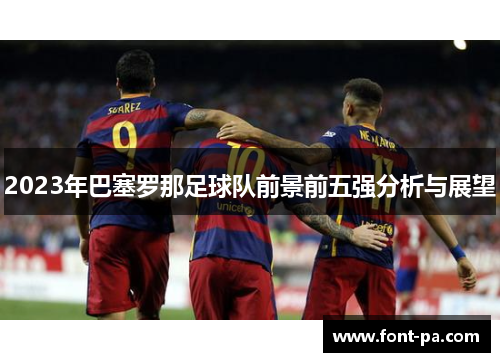 2023年巴塞罗那足球队前景前五强分析与展望 2023年巴塞罗那足球队前景前五强分析与展望