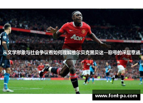 从文学形象与社会争议看如何理解维尔贝克黑贝这一称号的深层意涵