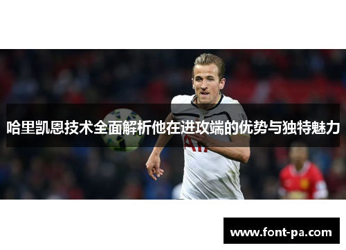 哈里凯恩技术全面解析他在进攻端的优势与独特魅力
