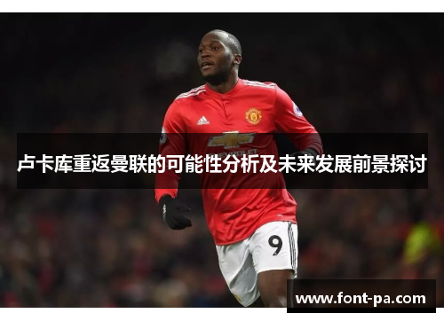 卢卡库重返曼联的可能性分析及未来发展前景探讨 卢卡库重返曼联的可能性分析及未来发展前景探讨