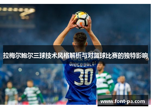 拉梅尔鲍尔三球技术风格解析与对篮球比赛的独特影响 拉梅尔鲍尔三球技术风格解析与对篮球比赛的独特影响