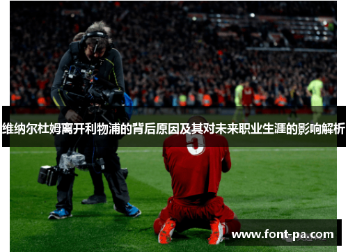 维纳尔杜姆离开利物浦的背后原因及其对未来职业生涯的影响解析 维纳尔杜姆离开利物浦的背后原因及其对未来职业生涯的影响解析