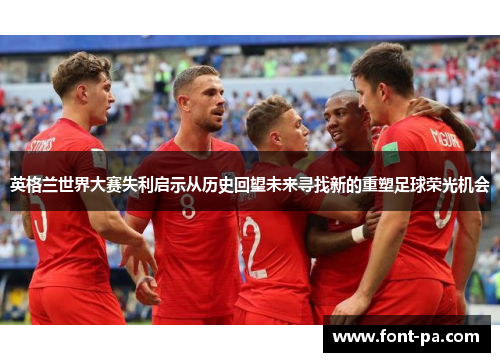 英格兰世界大赛失利启示从历史回望未来寻找新的重塑足球荣光机会