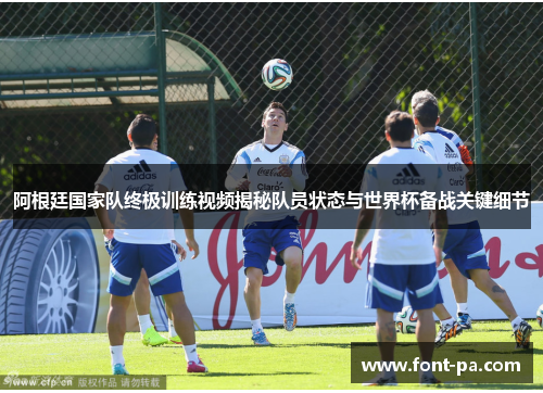 阿根廷国家队终极训练视频揭秘队员状态与世界杯备战关键细节 阿根廷国家队终极训练视频揭秘队员状态与世界杯备战关键细节