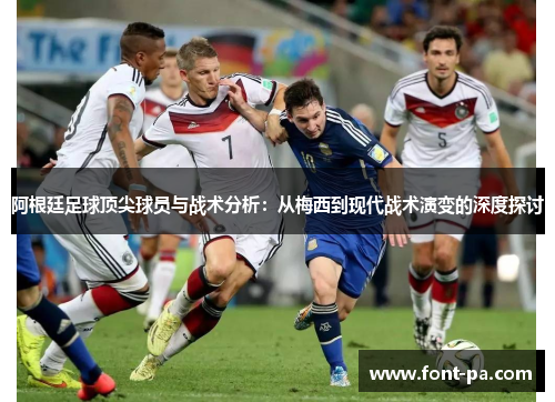 阿根廷足球顶尖球员与战术分析：从梅西到现代战术演变的深度探讨