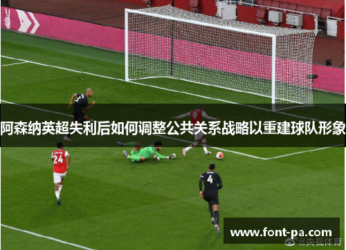 阿森纳英超失利后如何调整公共关系战略以重建球队形象