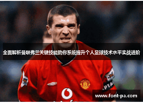 全面解析曼联弗兰关键技能助你系统提升个人足球技术水平实战进阶