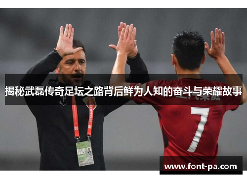 揭秘武磊传奇足坛之路背后鲜为人知的奋斗与荣耀故事