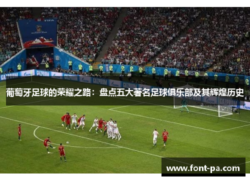葡萄牙足球的荣耀之路：盘点五大著名足球俱乐部及其辉煌历史