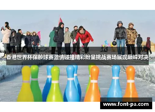 香港世界杯保龄球赛激情碰撞精彩纷呈挑战赛场展现巅峰对决