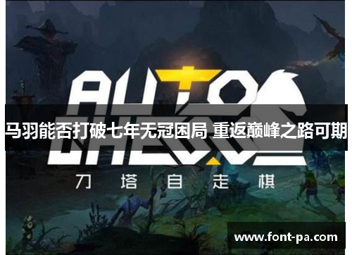 马羽能否打破七年无冠困局 重返巅峰之路可期 马羽能否打破七年无冠困局 重返巅峰之路可期