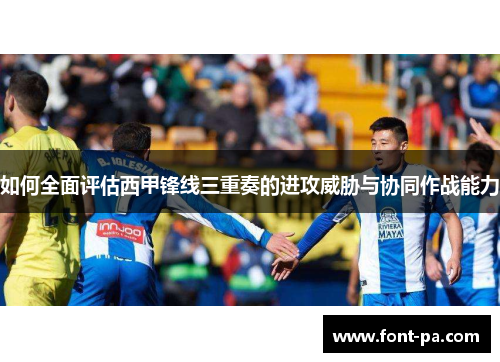 如何全面评估西甲锋线三重奏的进攻威胁与协同作战能力 如何全面评估西甲锋线三重奏的进攻威胁与协同作战能力