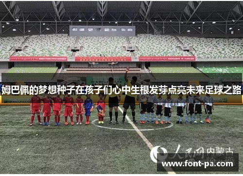 姆巴佩的梦想种子在孩子们心中生根发芽点亮未来足球之路 姆巴佩的梦想种子在孩子们心中生根发芽点亮未来足球之路