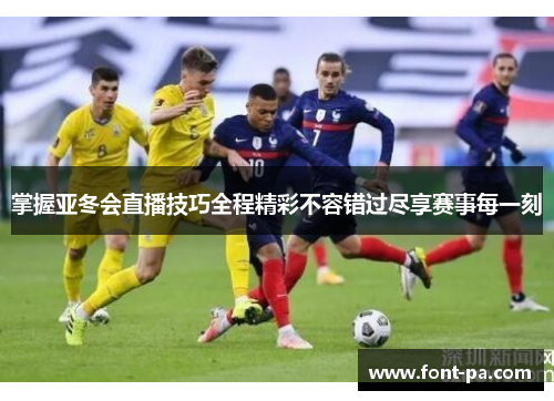 掌握亚冬会直播技巧全程精彩不容错过尽享赛事每一刻 掌握亚冬会直播技巧全程精彩不容错过尽享赛事每一刻