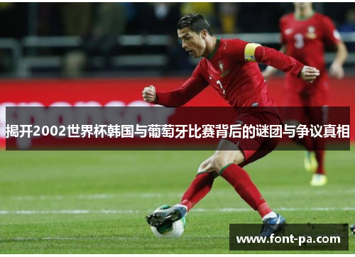揭开2002世界杯韩国与葡萄牙比赛背后的谜团与争议真相 揭开2002世界杯韩国与葡萄牙比赛背后的谜团与争议真相