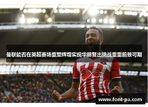 曼联能否在英超赛场重塑辉煌实现华丽复出挑战重重前景可期 曼联能否在英超赛场重塑辉煌实现华丽复出挑战重重前景可期