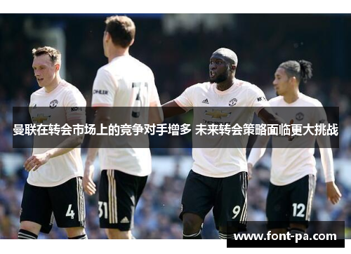 曼联在转会市场上的竞争对手增多 未来转会策略面临更大挑战 曼联在转会市场上的竞争对手增多 未来转会策略面临更大挑战