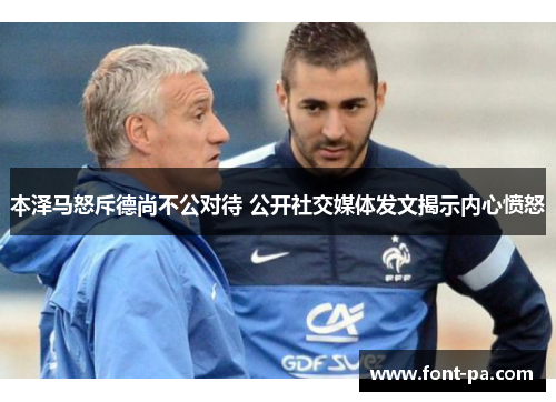 本泽马怒斥德尚不公对待 公开社交媒体发文揭示内心愤怒 本泽马怒斥德尚不公对待 公开社交媒体发文揭示内心愤怒