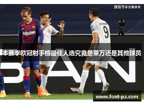 本赛季欧冠射手榜最佳人选究竟是莱万还是其他球员