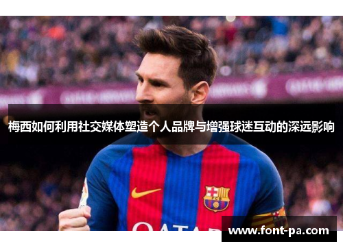 梅西如何利用社交媒体塑造个人品牌与增强球迷互动的深远影响