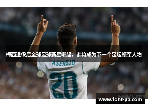 梅西退役后全球足球新星崛起，谁将成为下一个足坛领军人物