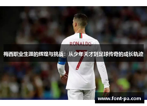 梅西职业生涯的辉煌与挑战：从少年天才到足球传奇的成长轨迹