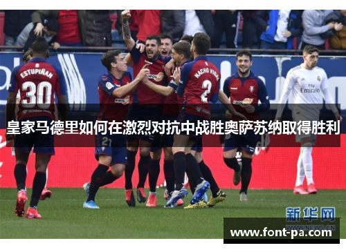 皇家马德里如何在激烈对抗中战胜奥萨苏纳取得胜利 皇家马德里如何在激烈对抗中战胜奥萨苏纳取得胜利