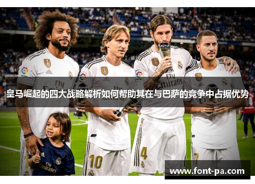 皇马崛起的四大战略解析如何帮助其在与巴萨的竞争中占据优势 皇马崛起的四大战略解析如何帮助其在与巴萨的竞争中占据优势