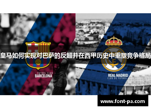 皇马如何实现对巴萨的反超并在西甲历史中重塑竞争格局 皇马如何实现对巴萨的反超并在西甲历史中重塑竞争格局