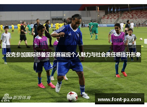 皮克参加国际慈善足球赛展现个人魅力与社会责任感提升形象 皮克参加国际慈善足球赛展现个人魅力与社会责任感提升形象